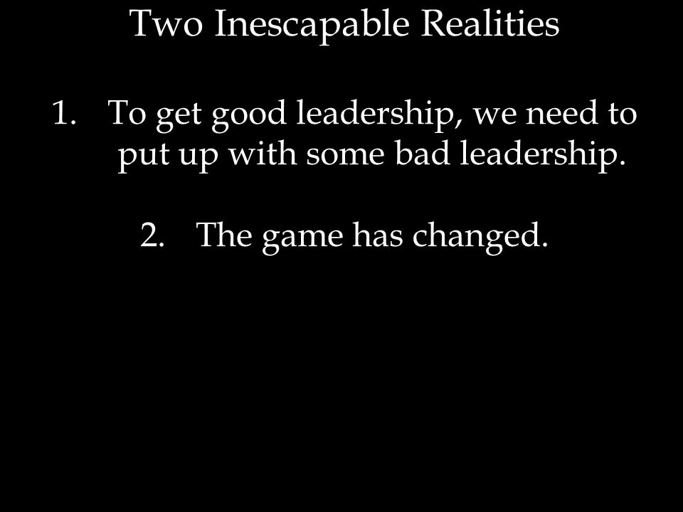 Two Inescapable Realities 1.To get good leadership, we need to put up with some bad leadership.