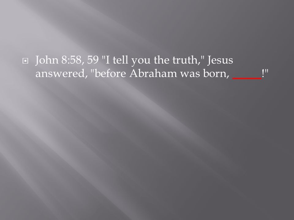  John 8:58, 59 I tell you the truth, Jesus answered, before Abraham was born, _____!