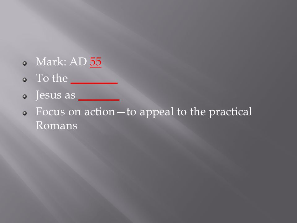 Mark: AD 55 To the ________ Jesus as _______ Focus on action—to appeal to the practical Romans
