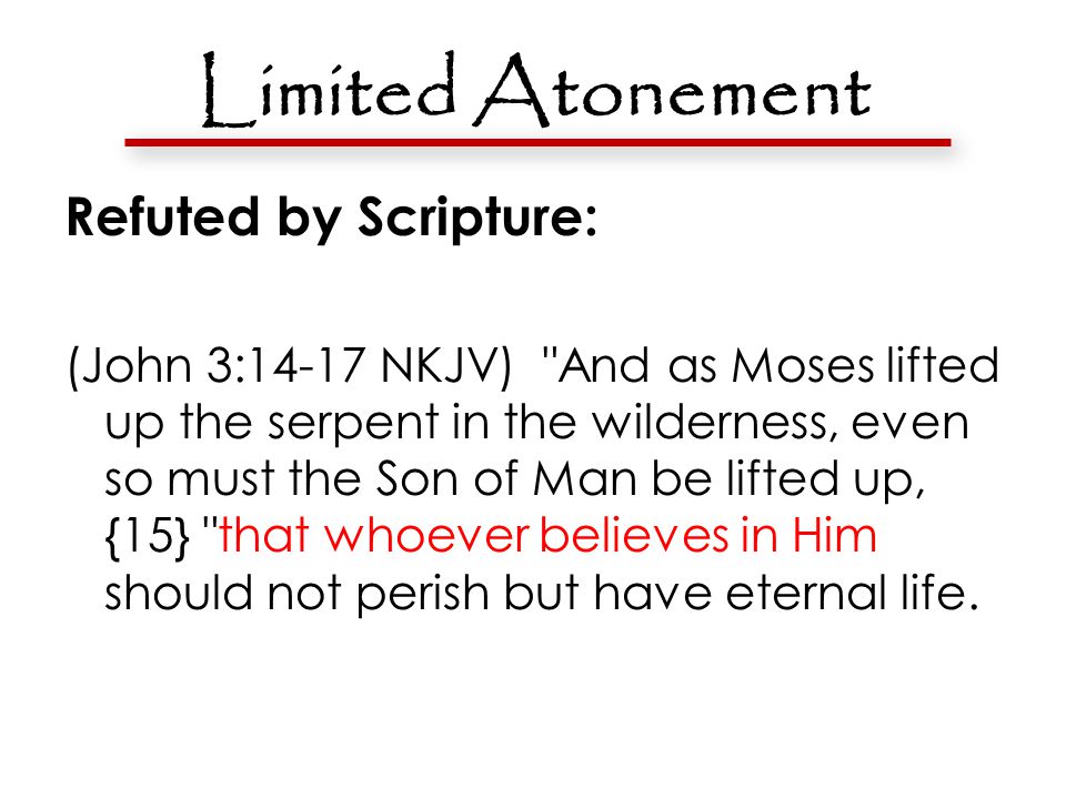 Limited Atonement Refuted by Scripture: (John 3:14-17 NKJV) And as Moses lifted up the serpent in the wilderness, even so must the Son of Man be lifted up, {15} that whoever believes in Him should not perish but have eternal life.