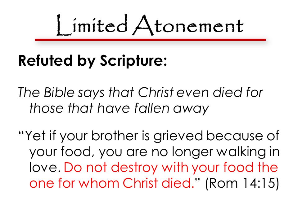 Limited Atonement Refuted by Scripture: The Bible says that Christ even died for those that have fallen away Yet if your brother is grieved because of your food, you are no longer walking in love.