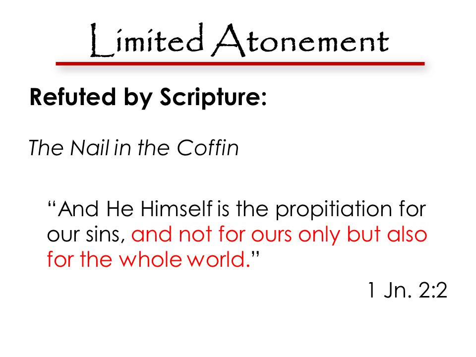 Limited Atonement Refuted by Scripture: The Nail in the Coffin And He Himself is the propitiation for our sins, and not for ours only but also for the whole world. 1 Jn.