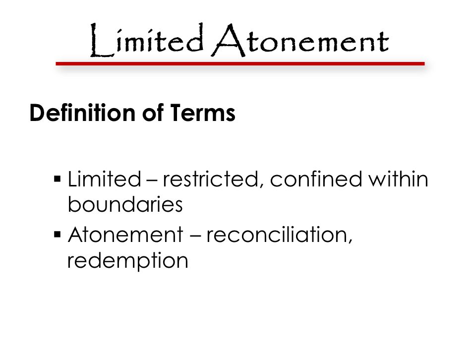Limited Atonement Definition of Terms  Limited – restricted, confined within boundaries  Atonement – reconciliation, redemption