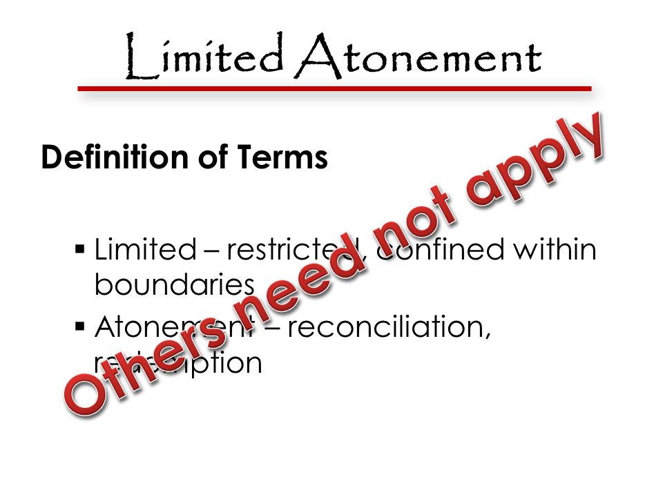 Limited Atonement Definition of Terms  Limited – restricted, confined within boundaries  Atonement – reconciliation, redemption