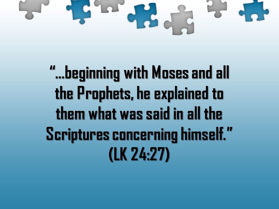 …beginning with Moses and all the Prophets, he explained to them what was said in all the Scriptures concerning himself. (LK 24:27)