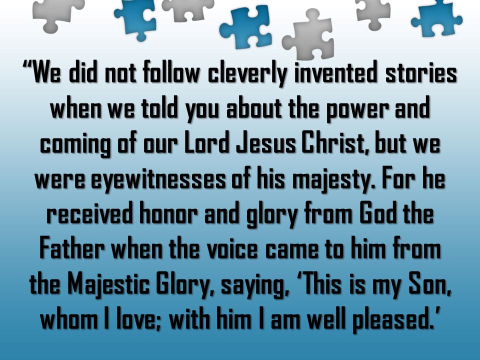 We did not follow cleverly invented stories when we told you about the power and coming of our Lord Jesus Christ, but we were eyewitnesses of his majesty.