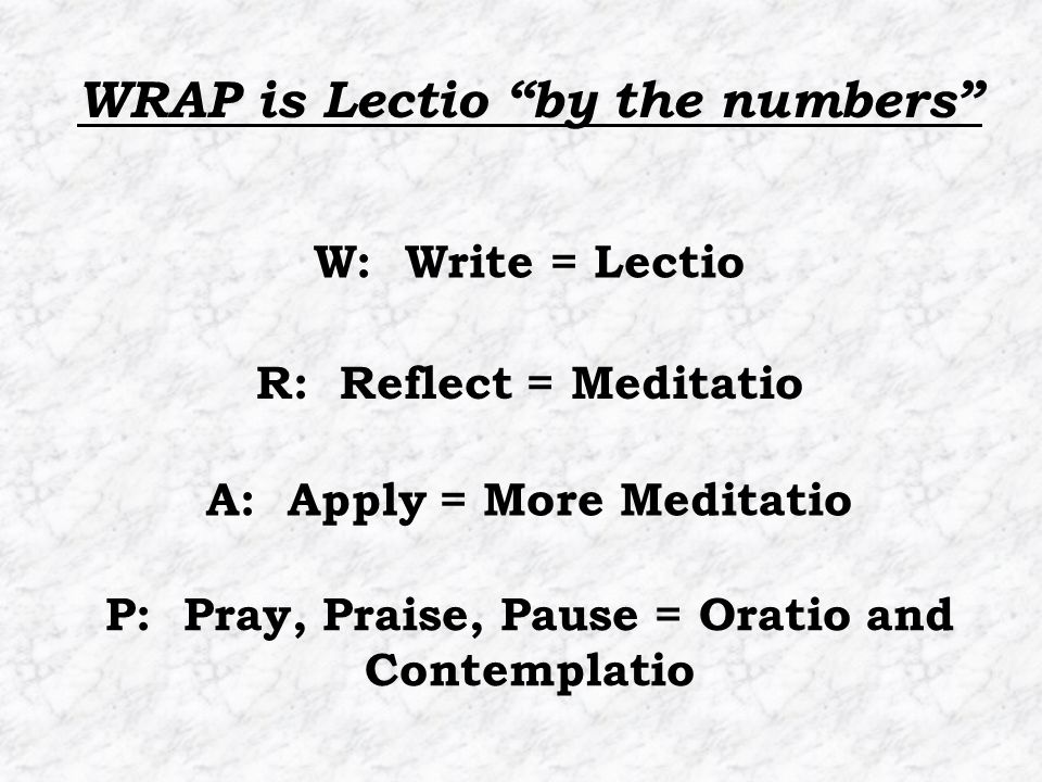 P: Pray, Praise, Pause = Oratio and Contemplatio W: Write = Lectio R: Reflect = Meditatio A: Apply = More Meditatio WRAP is Lectio by the numbers