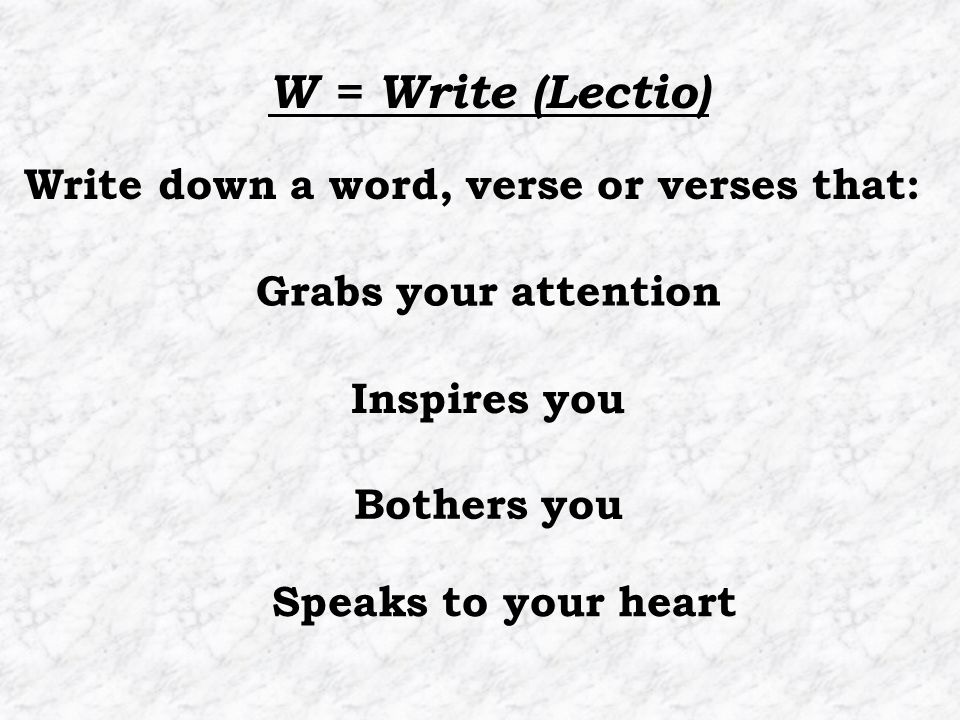 Bothers you Write down a word, verse or verses that: Grabs your attention Inspires you W = Write (Lectio) Speaks to your heart