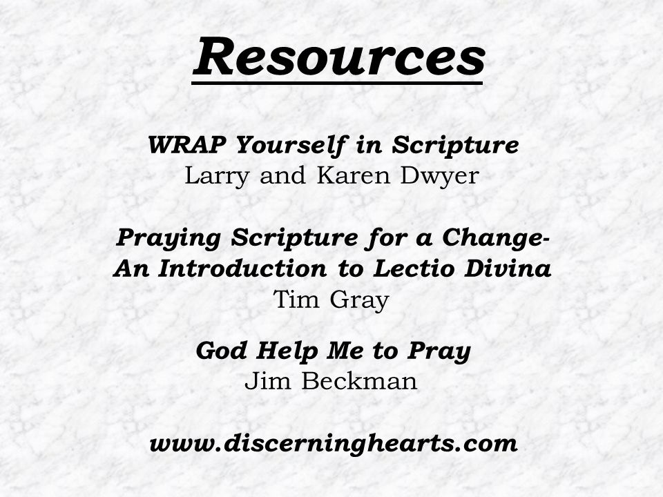 Resources WRAP Yourself in Scripture Larry and Karen Dwyer Praying Scripture for a Change- An Introduction to Lectio Divina Tim Gray God Help Me to Pray Jim Beckman