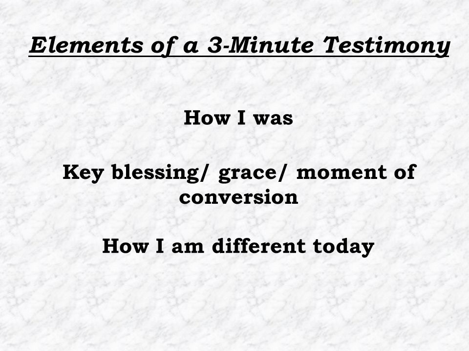 How I am different today How I was Key blessing/ grace/ moment of conversion Elements of a 3-Minute Testimony