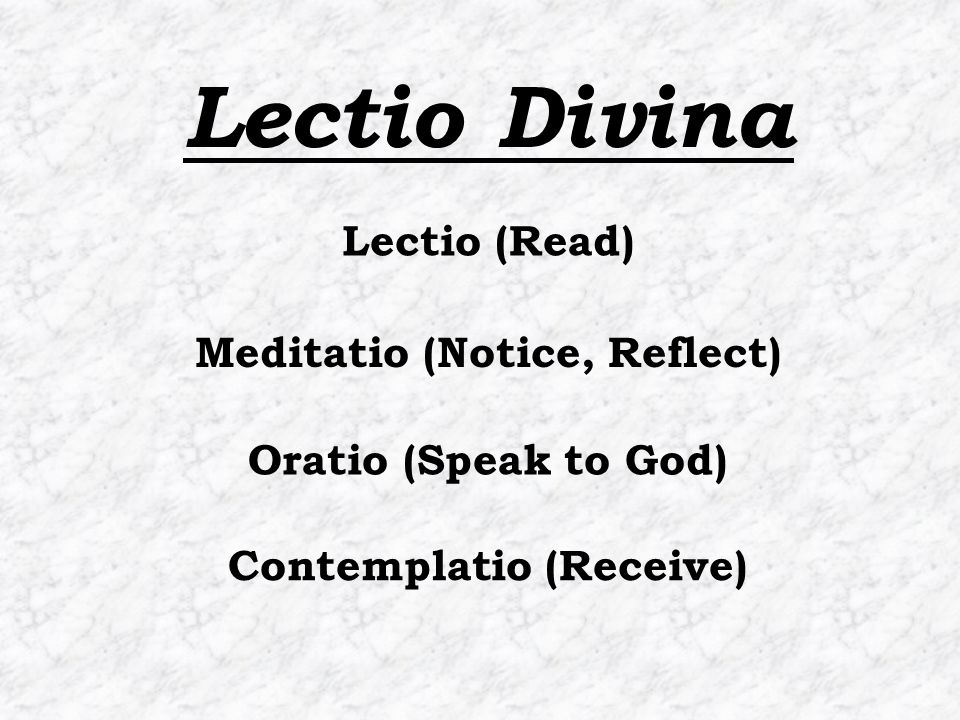 Contemplatio (Receive) Lectio (Read) Meditatio (Notice, Reflect) Oratio (Speak to God) Lectio Divina