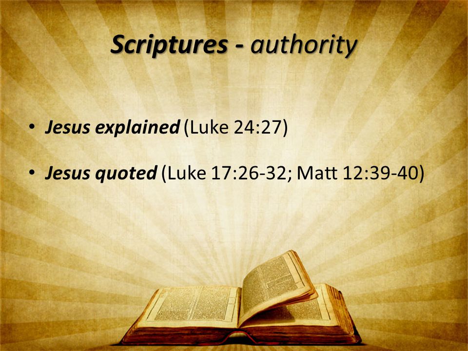 Scriptures - authority Jesus explained (Luke 24:27) Jesus quoted (Luke 17:26-32; Matt 12:39-40)