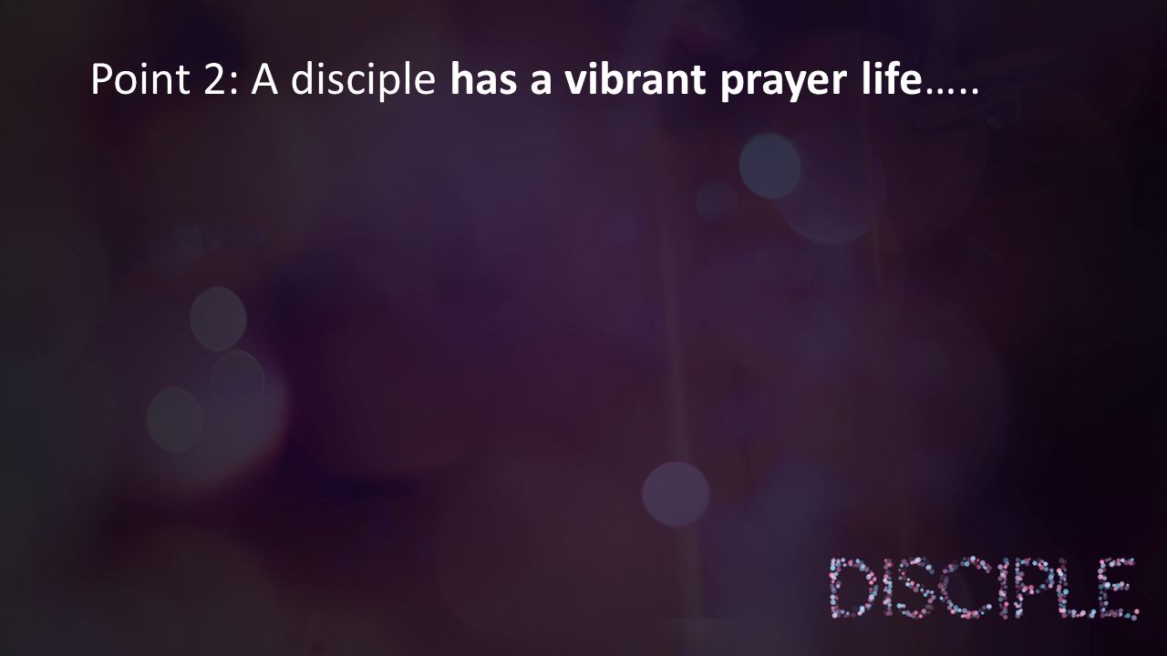 Point 2: A disciple has a vibrant prayer life…..