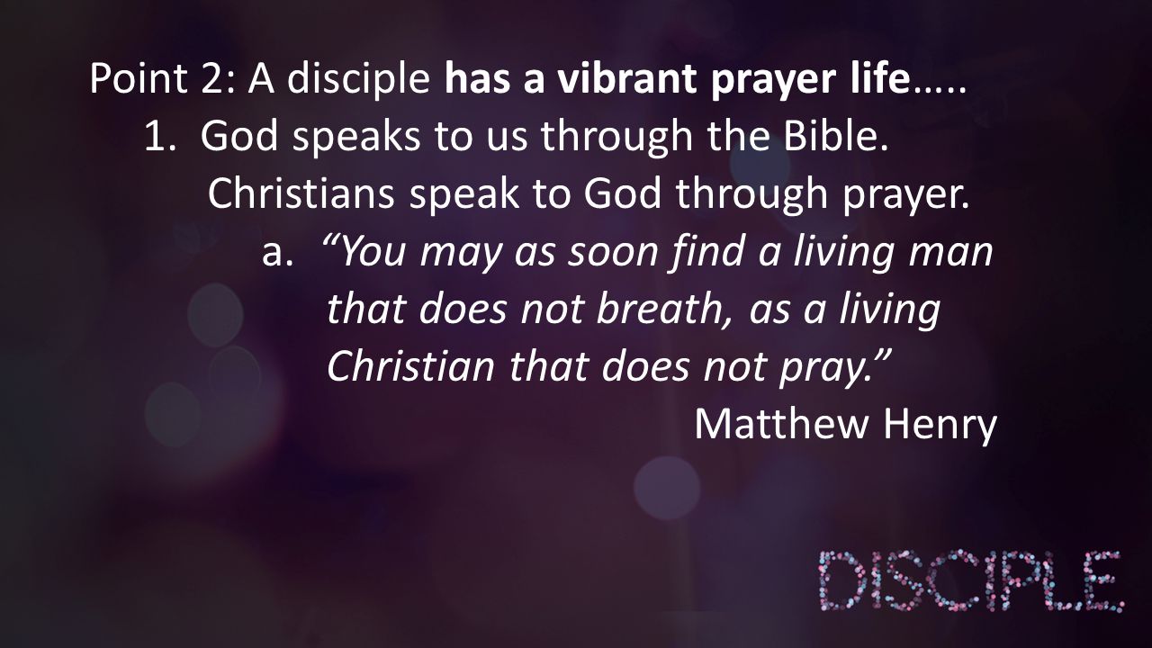 Point 2: A disciple has a vibrant prayer life….. 1.