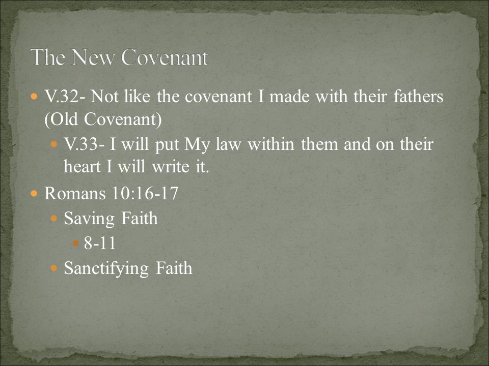V.32- Not like the covenant I made with their fathers (Old Covenant) V.33- I will put My law within them and on their heart I will write it.