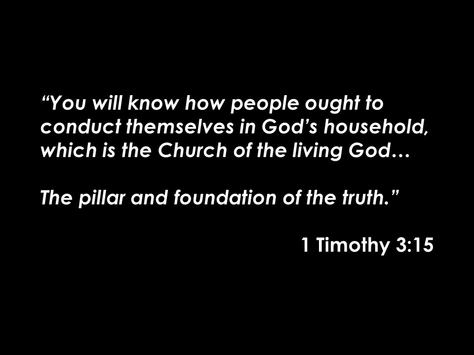 You will know how people ought to conduct themselves in God’s household, which is the Church of the living God… The pillar and foundation of the truth. 1 Timothy 3:15