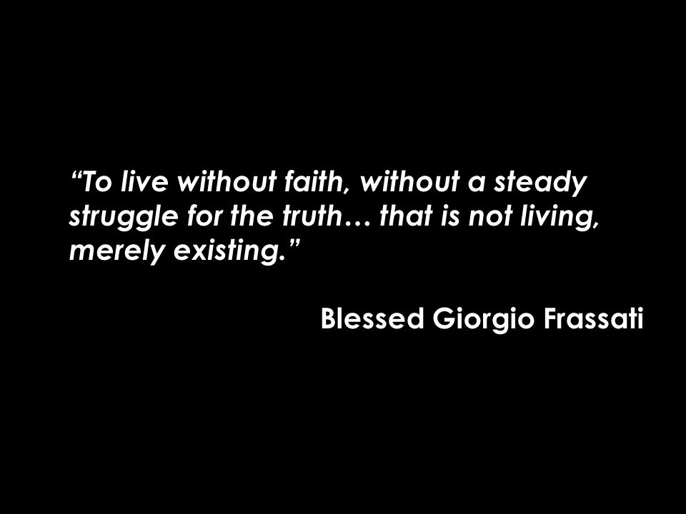 To live without faith, without a steady struggle for the truth… that is not living, merely existing. Blessed Giorgio Frassati