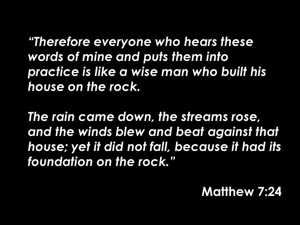 Therefore everyone who hears these words of mine and puts them into practice is like a wise man who built his house on the rock.