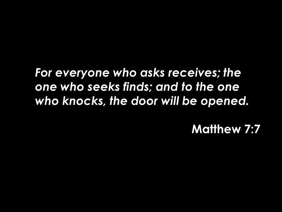 For everyone who asks receives; the one who seeks finds; and to the one who knocks, the door will be opened.