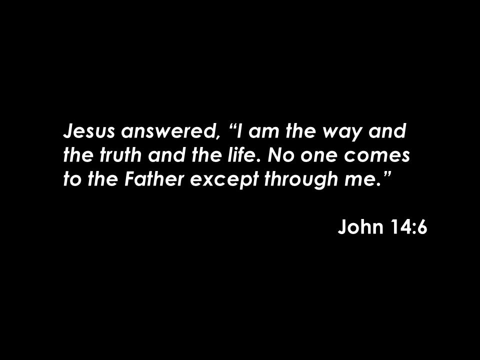 Jesus answered, I am the way and the truth and the life.