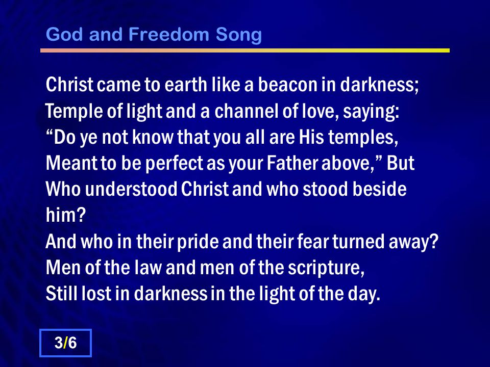 God and Freedom Song Christ came to earth like a beacon in darkness; Temple of light and a channel of love, saying: Do ye not know that you all are His temples, Meant to be perfect as your Father above, But Who understood Christ and who stood beside him.