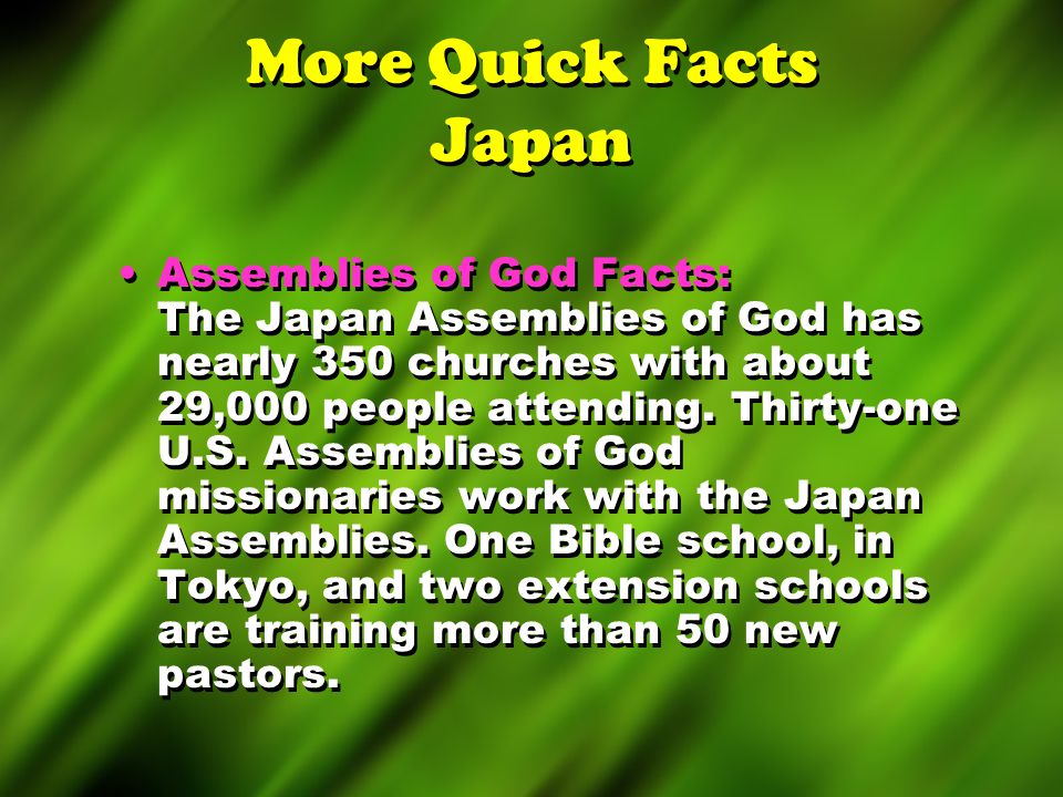 More Quick Facts Japan Assemblies of God Facts: The Japan Assemblies of God has nearly 350 churches with about 29,000 people attending.