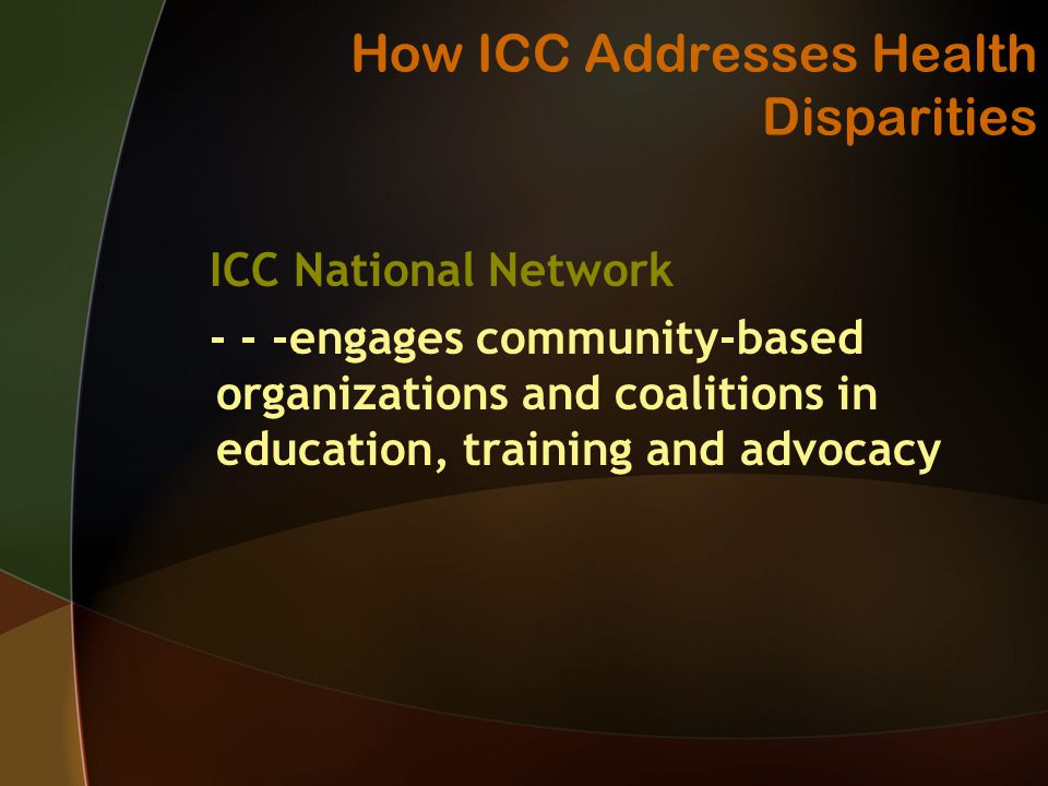 How ICC Addresses Health Disparities ICC National Network - - -engages community-based organizations and coalitions in education, training and advocacy