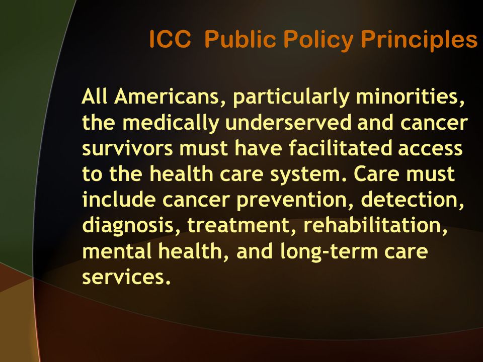 ICC Public Policy Principles All Americans, particularly minorities, the medically underserved and cancer survivors must have facilitated access to the health care system.