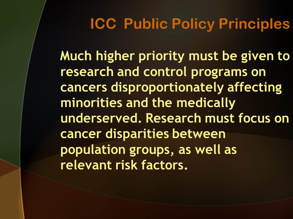 ICC Public Policy Principles Much higher priority must be given to research and control programs on cancers disproportionately affecting minorities and the medically underserved.