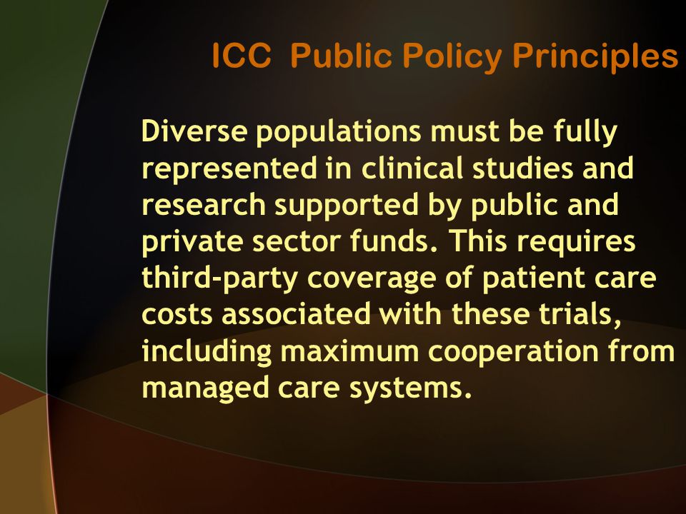 ICC Public Policy Principles Diverse populations must be fully represented in clinical studies and research supported by public and private sector funds.
