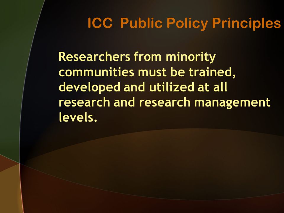 ICC Public Policy Principles Researchers from minority communities must be trained, developed and utilized at all research and research management levels.