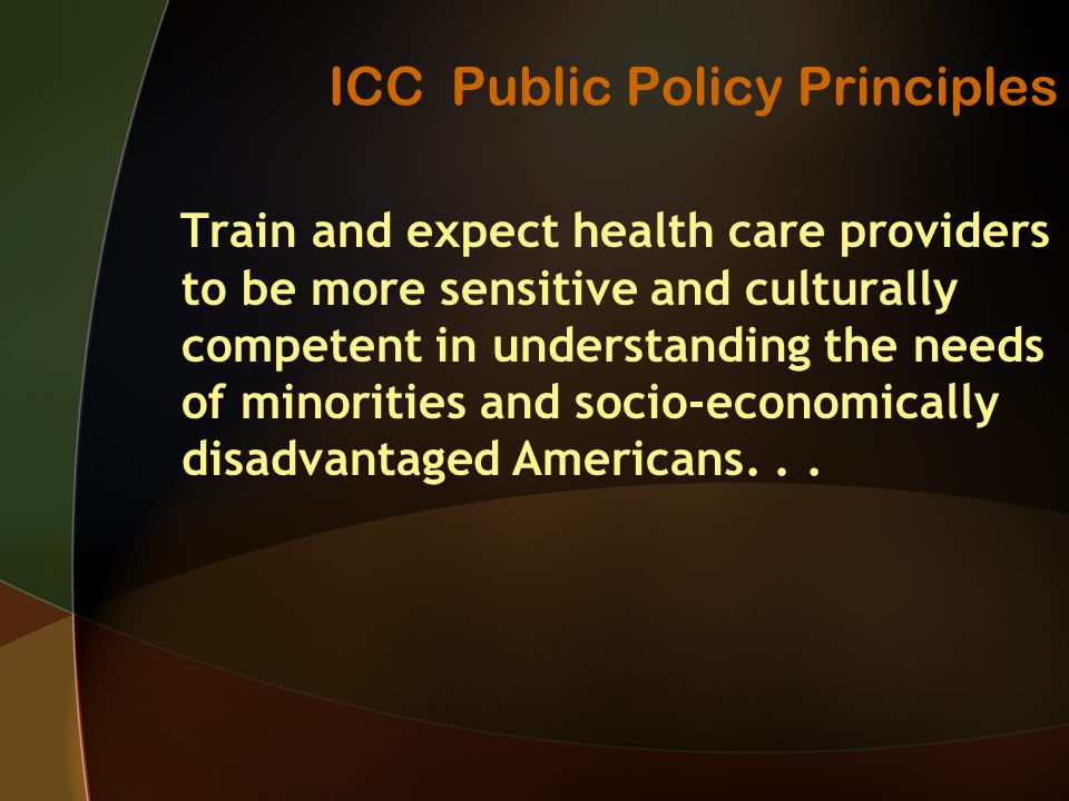 ICC Public Policy Principles Train and expect health care providers to be more sensitive and culturally competent in understanding the needs of minorities and socio-economically disadvantaged Americans...