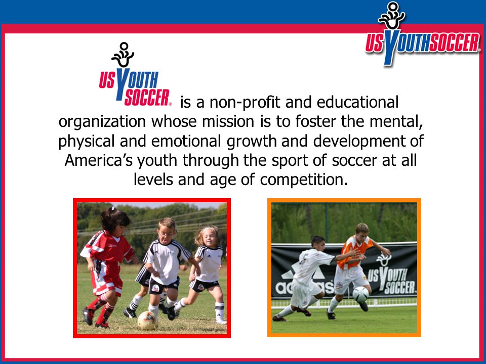 is a non-profit and educational organization whose mission is to foster the mental, physical and emotional growth and development of America’s youth through the sport of soccer at all levels and age of competition.