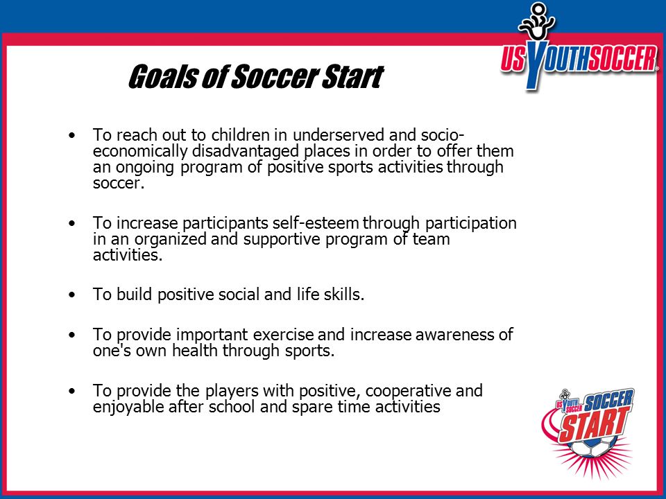 Goals of Soccer Start To reach out to children in underserved and socio- economically disadvantaged places in order to offer them an ongoing program of positive sports activities through soccer.