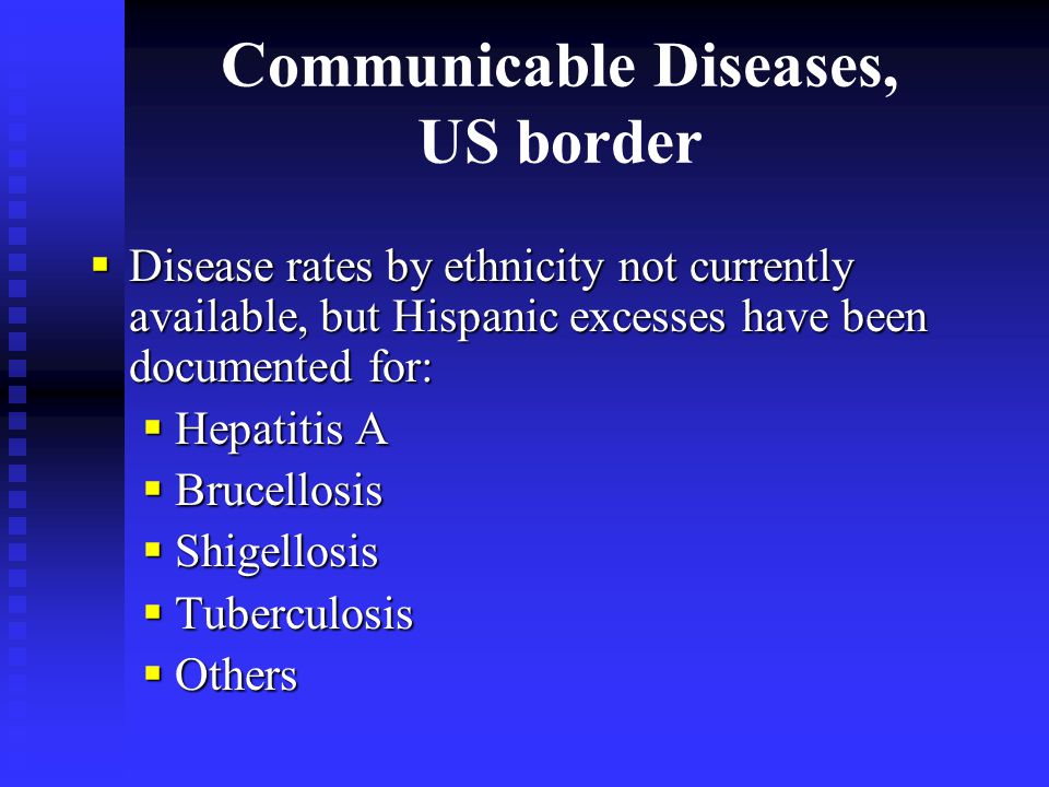 Communicable Diseases, US border  Disease rates by ethnicity not currently available, but Hispanic excesses have been documented for:  Hepatitis A  Brucellosis  Shigellosis  Tuberculosis  Others