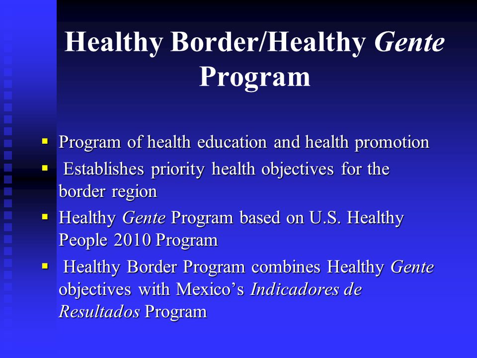 Healthy Border/Healthy Gente Program  Program of health education and health promotion  Establishes priority health objectives for the border region  Healthy Gente Program based on U.S.