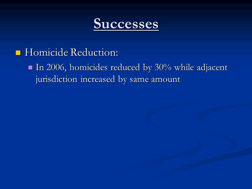 Successes Homicide Reduction: Homicide Reduction: In 2006, homicides reduced by 30% while adjacent jurisdiction increased by same amount In 2006, homicides reduced by 30% while adjacent jurisdiction increased by same amount