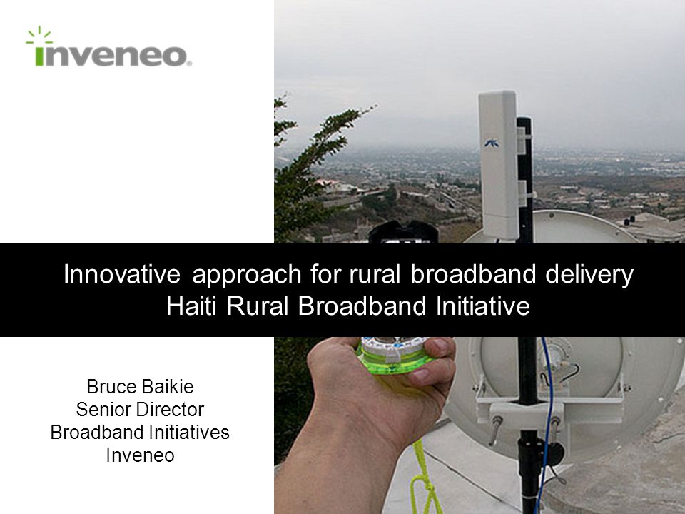 Innovative approach for rural broadband delivery Haiti Rural Broadband Initiative Bruce Baikie Senior Director Broadband Initiatives Inveneo
