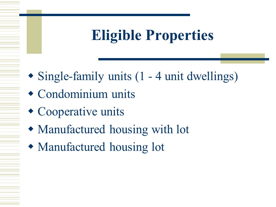 Eligible Properties  Single-family units (1 - 4 unit dwellings)  Condominium units  Cooperative units  Manufactured housing with lot  Manufactured housing lot
