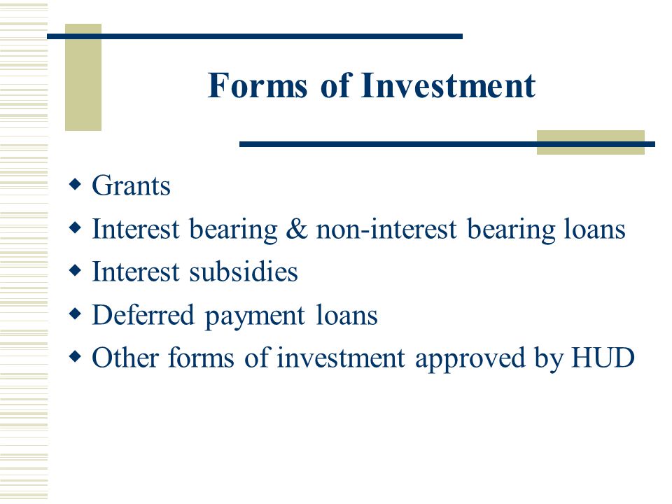 Forms of Investment  Grants  Interest bearing & non-interest bearing loans  Interest subsidies  Deferred payment loans  Other forms of investment approved by HUD