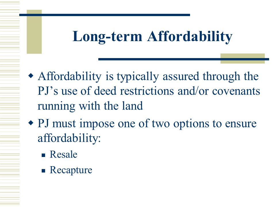 Long-term Affordability  Affordability is typically assured through the PJ’s use of deed restrictions and/or covenants running with the land  PJ must impose one of two options to ensure affordability: Resale Recapture
