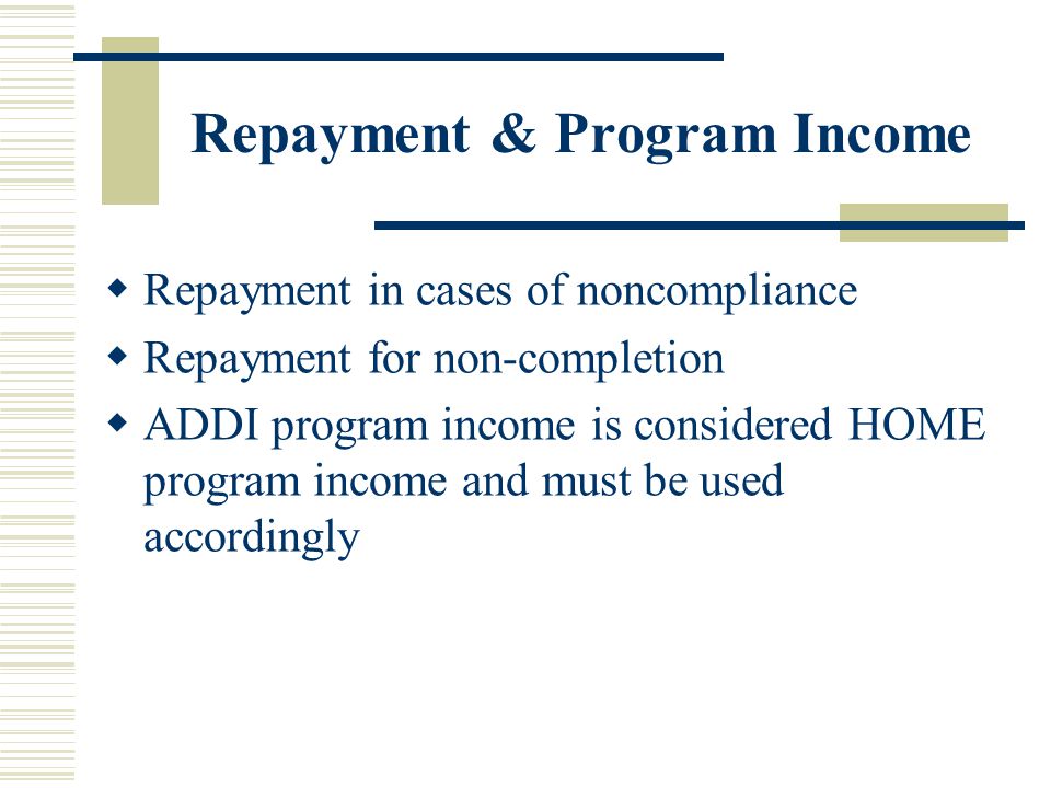 Repayment & Program Income  Repayment in cases of noncompliance  Repayment for non-completion  ADDI program income is considered HOME program income and must be used accordingly