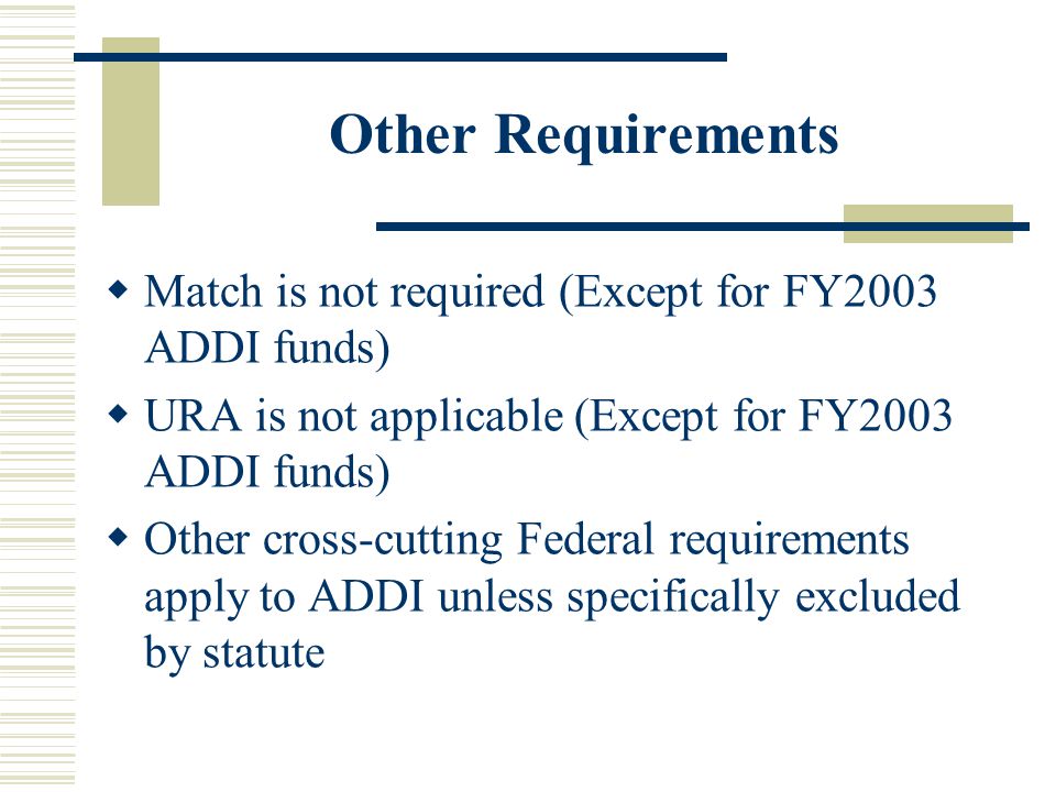 Other Requirements  Match is not required (Except for FY2003 ADDI funds)  URA is not applicable (Except for FY2003 ADDI funds)  Other cross-cutting Federal requirements apply to ADDI unless specifically excluded by statute