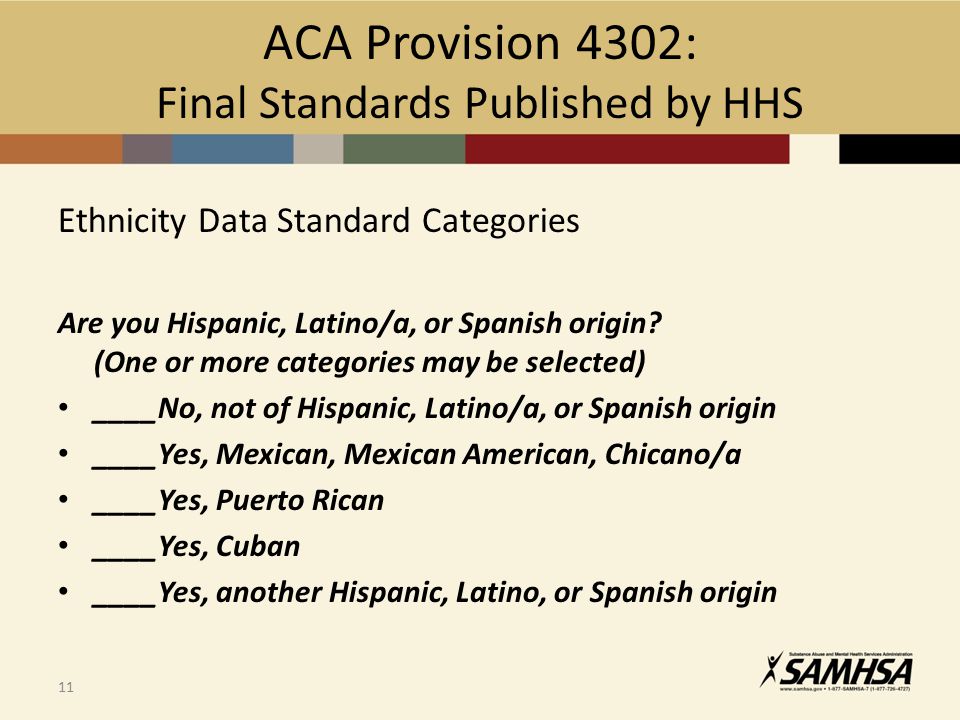 ACA Provision 4302: Final Standards Published by HHS Ethnicity Data Standard Categories Are you Hispanic, Latino/a, or Spanish origin.