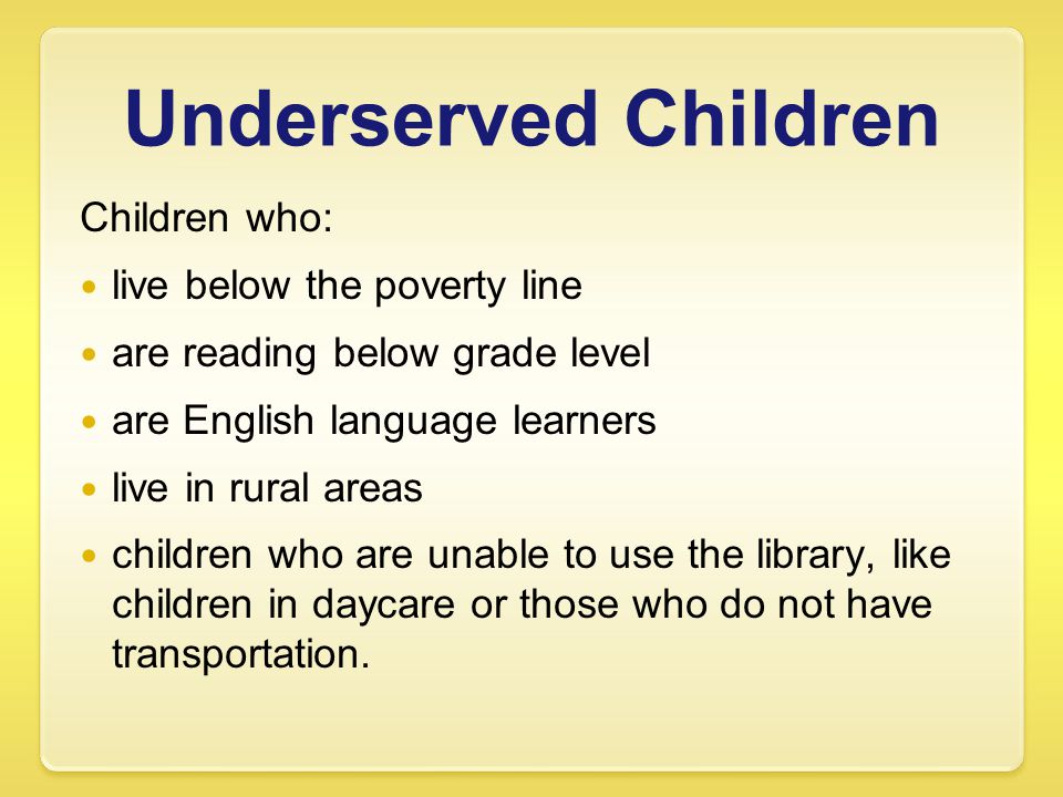 Underserved Children Children who: live below the poverty line are reading below grade level are English language learners live in rural areas children who are unable to use the library, like children in daycare or those who do not have transportation.