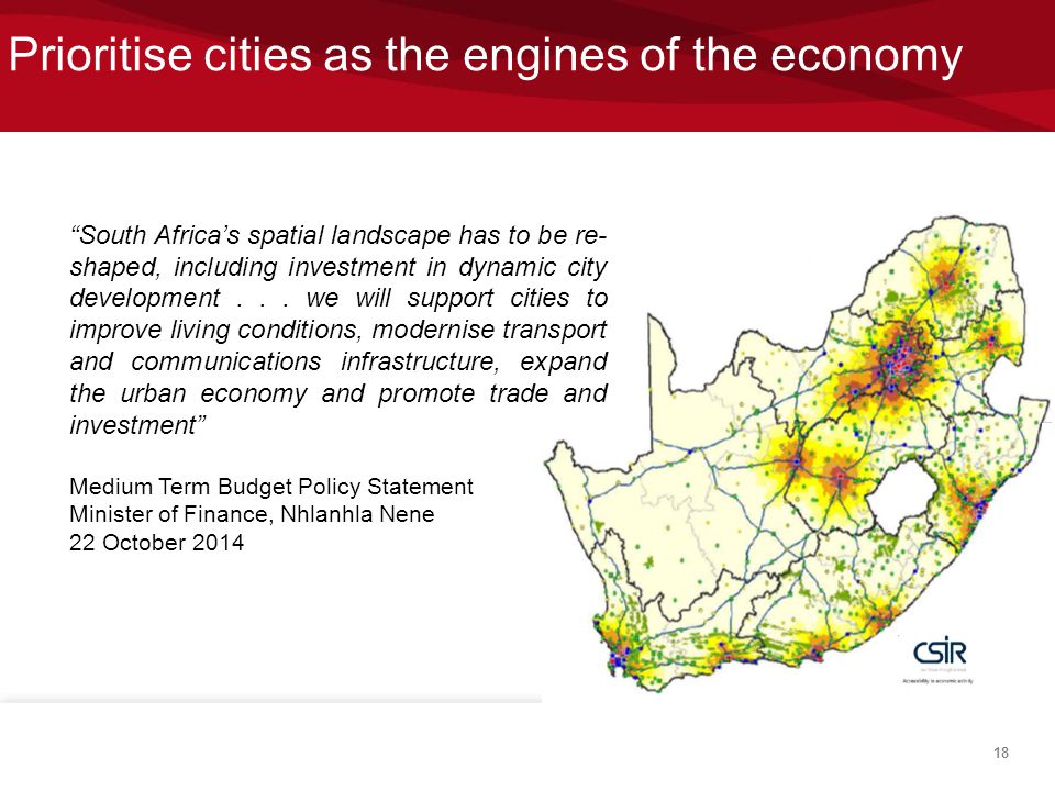 Prioritise cities as the engines of the economy 18 South Africa’s spatial landscape has to be re- shaped, including investment in dynamic city development...