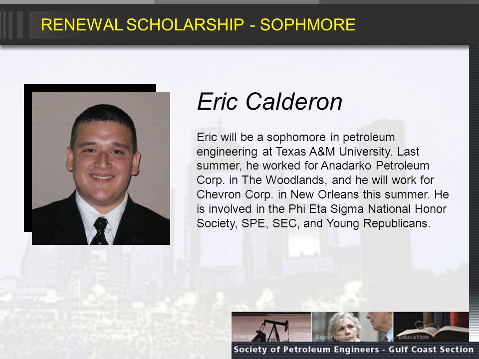 RENEWAL SCHOLARSHIP - SOPHMORE Eric Calderon Eric will be a sophomore in petroleum engineering at Texas A&M University.