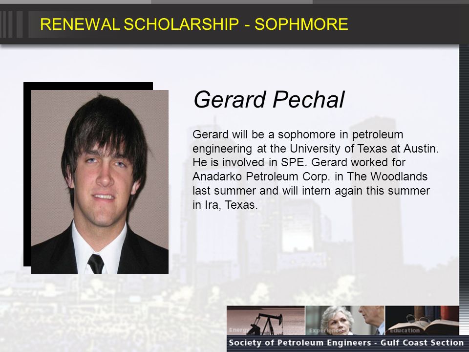 RENEWAL SCHOLARSHIP - SOPHMORE Gerard Pechal Gerard will be a sophomore in petroleum engineering at the University of Texas at Austin.