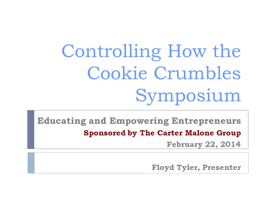 Controlling How the Cookie Crumbles Symposium Educating and Empowering Entrepreneurs Sponsored by The Carter Malone Group February 22, 2014 Floyd Tyler, Presenter