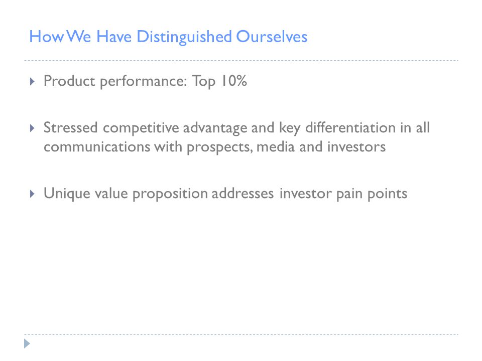 How We Have Distinguished Ourselves  Product performance: Top 10%  Stressed competitive advantage and key differentiation in all communications with prospects, media and investors  Unique value proposition addresses investor pain points